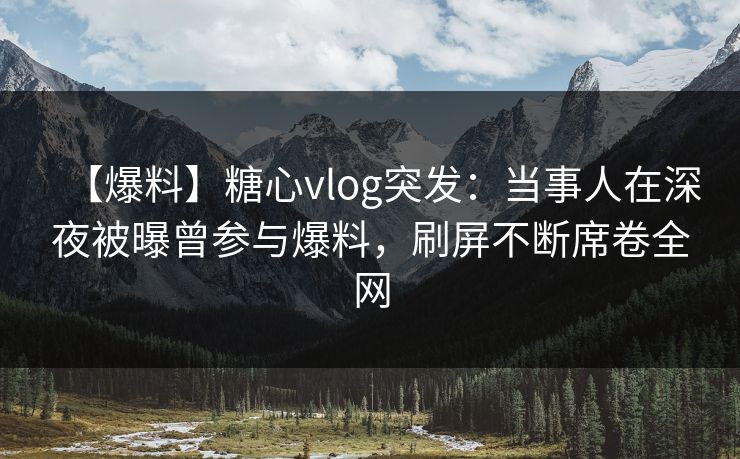 【爆料】糖心vlog突发：当事人在深夜被曝曾参与爆料，刷屏不断席卷全网  第1张