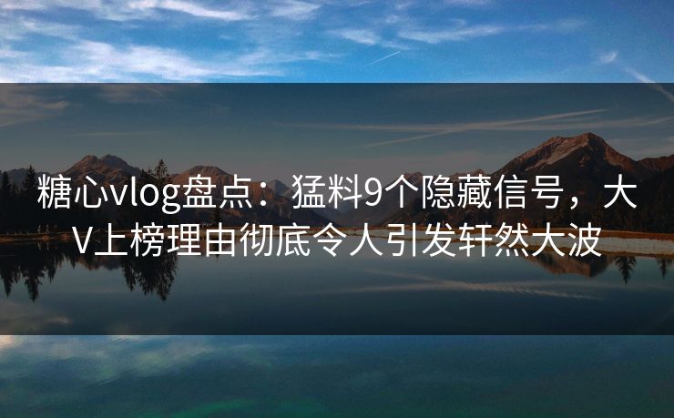 糖心vlog盘点：猛料9个隐藏信号，大V上榜理由彻底令人引发轩然大波  第1张