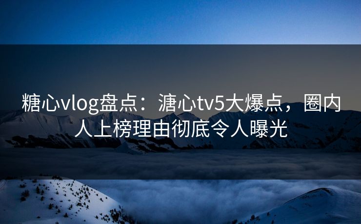 糖心vlog盘点:溏心tv5大爆点,圈内人上榜理由彻底令人曝光 第1张 糖心vlog盘点:溏心tv5大爆点,圈内人上榜理由彻底令人曝光 第1张