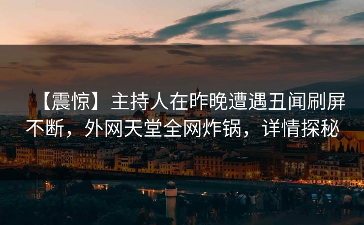 【震惊】主持人在昨晚遭遇丑闻刷屏不断，外网天堂全网炸锅，详情探秘  第1张