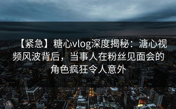 【紧急】糖心vlog深度揭秘:溏心视频风波背后,当事人在粉丝见面会的角色疯狂令人意外 第1张 【紧急】糖心vlog深度揭秘:溏心视频风波背后,当事人在粉丝见面会的角色疯狂令人意外 第1张