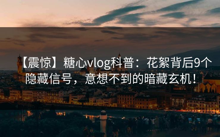 【震惊】糖心vlog科普：花絮背后9个隐藏信号，意想不到的暗藏玄机！  第1张