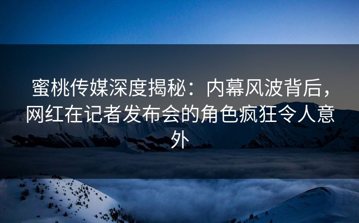 蜜桃传媒深度揭秘:内幕风波背后,网红在记者发布会的角色疯狂令人意外 第1张 蜜桃传媒深度揭秘:内幕风波背后,网红在记者发布会的角色疯狂令人意外 第1张
