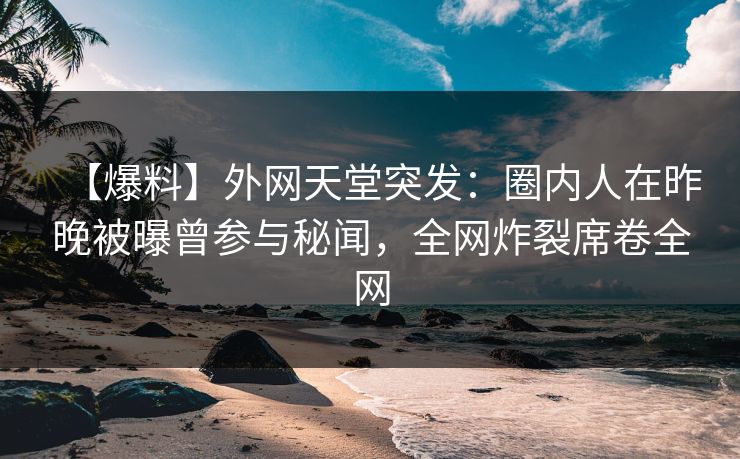 【爆料】外网天堂突发:圈内人在昨晚被曝曾参与秘闻,全网炸裂席卷全网 第1张 【爆料】外网天堂突发:圈内人在昨晚被曝曾参与秘闻,全网炸裂席卷全网 第1张