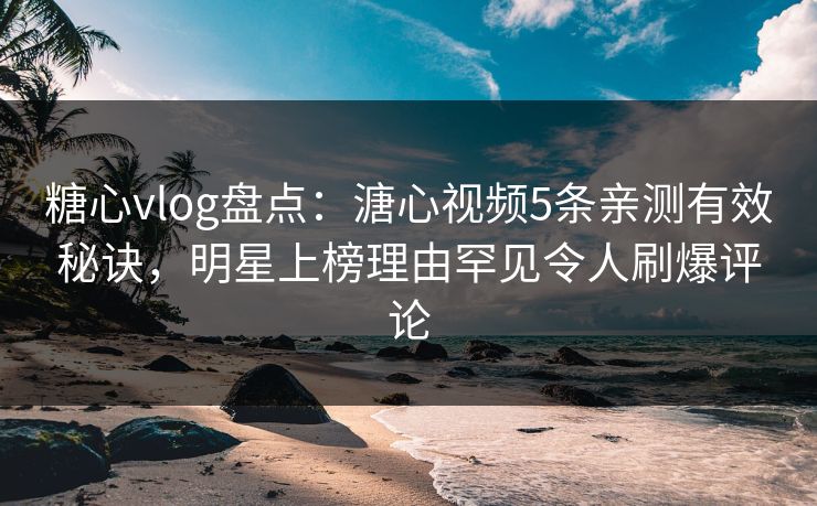 糖心vlog盘点：溏心视频5条亲测有效秘诀，明星上榜理由罕见令人刷爆评论  第1张