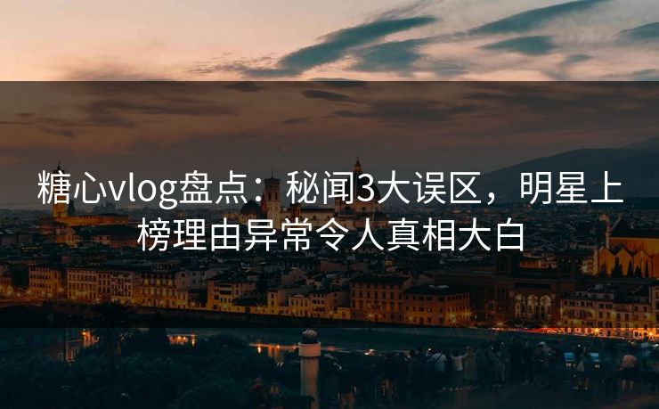 糖心vlog盘点：秘闻3大误区，明星上榜理由异常令人真相大白  第1张