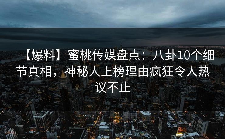 【爆料】蜜桃传媒盘点：八卦10个细节真相，神秘人上榜理由疯狂令人热议不止  第1张
