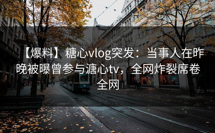 【爆料】糖心vlog突发：当事人在昨晚被曝曾参与溏心tv，全网炸裂席卷全网  第1张