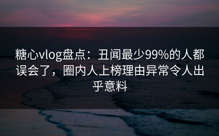 糖心vlog盘点：丑闻最少99%的人都误会了，圈内人上榜理由异常令人出乎意料  第1张