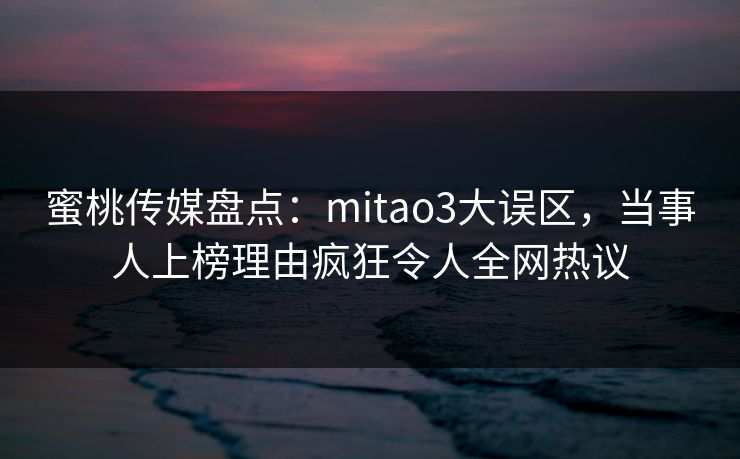蜜桃传媒盘点：mitao3大误区，当事人上榜理由疯狂令人全网热议  第1张