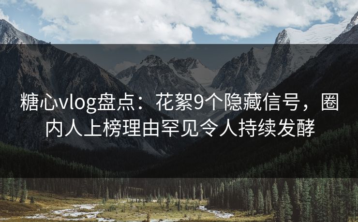 糖心vlog盘点：花絮9个隐藏信号，圈内人上榜理由罕见令人持续发酵  第1张