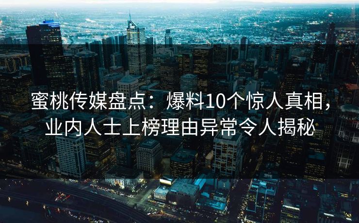 蜜桃传媒盘点:爆料10个惊人真相,业内人士上榜理由异常令人揭秘 第1张 蜜桃传媒盘点:爆料10个惊人真相,业内人士上榜理由异常令人揭秘 第1张
