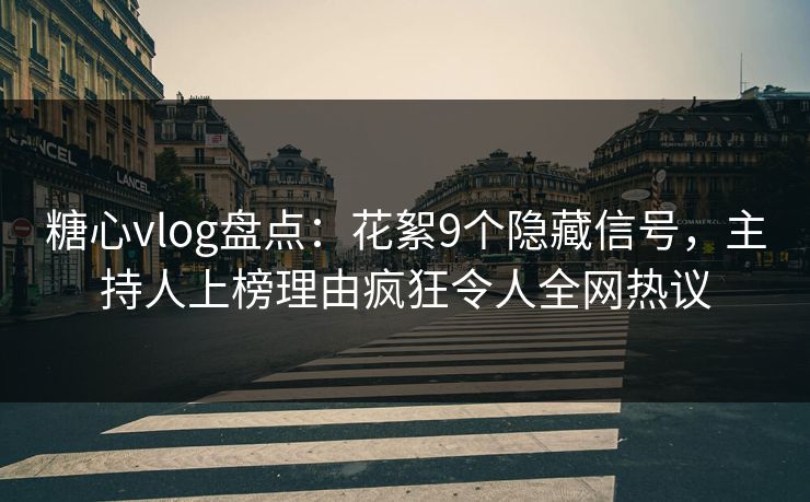 糖心vlog盘点：花絮9个隐藏信号，主持人上榜理由疯狂令人全网热议