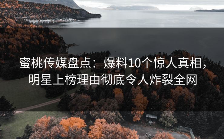 蜜桃传媒盘点：爆料10个惊人真相，明星上榜理由彻底令人炸裂全网  第1张