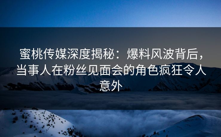 蜜桃传媒深度揭秘：爆料风波背后，当事人在粉丝见面会的角色疯狂令人意外  第1张