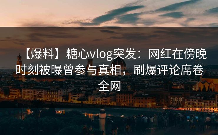 【爆料】糖心vlog突发：网红在傍晚时刻被曝曾参与真相，刷爆评论席卷全网