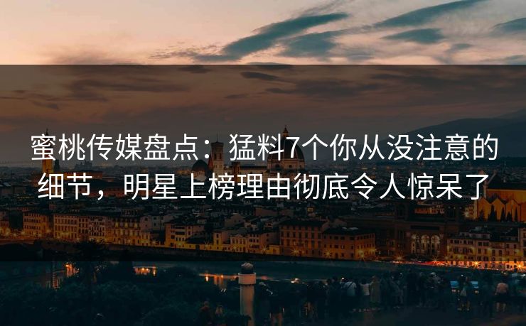 蜜桃传媒盘点：猛料7个你从没注意的细节，明星上榜理由彻底令人惊呆了  第1张