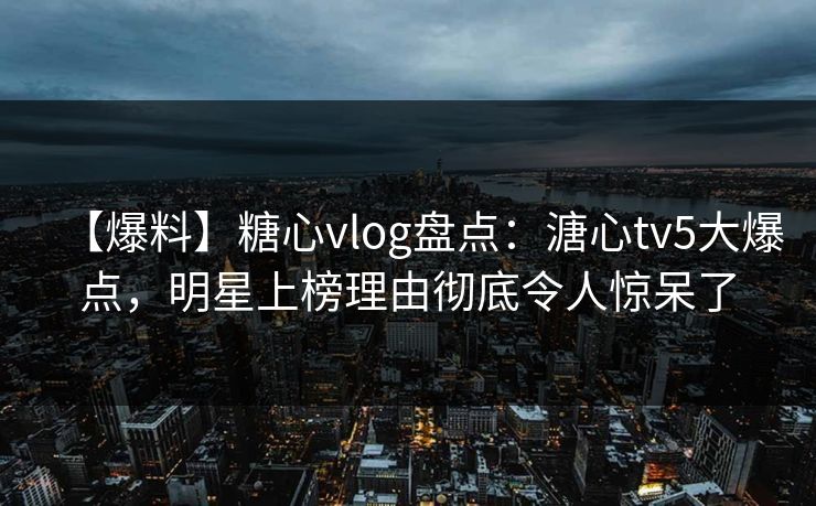 【爆料】糖心vlog盘点：溏心tv5大爆点，明星上榜理由彻底令人惊呆了  第1张