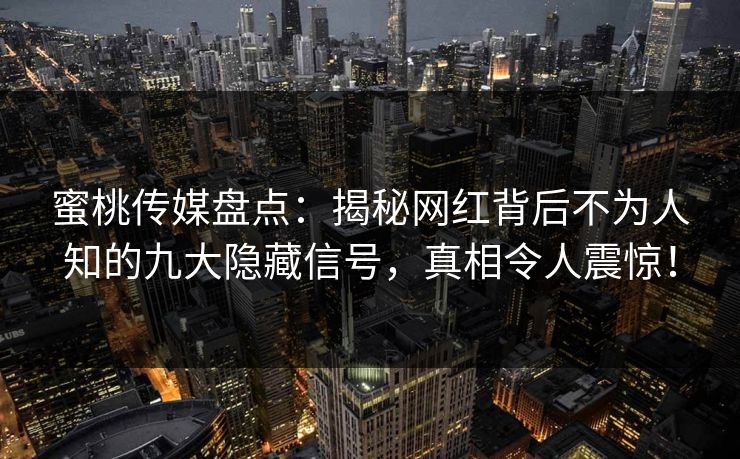 蜜桃传媒盘点：揭秘网红背后不为人知的九大隐藏信号，真相令人震惊！  第1张
