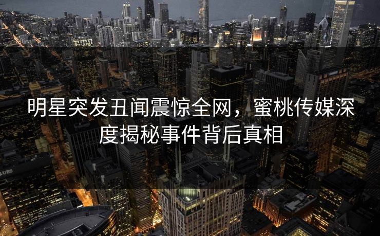 明星突发丑闻震惊全网，蜜桃传媒深度揭秘事件背后真相  第1张