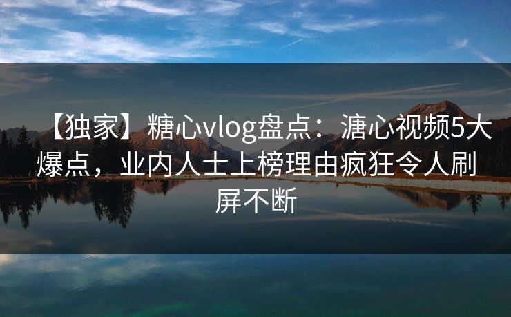 【独家】糖心vlog盘点：溏心视频5大爆点，业内人士上榜理由疯狂令人刷屏不断