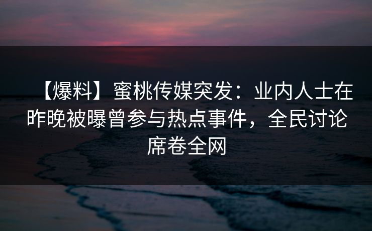 【爆料】蜜桃传媒突发：业内人士在昨晚被曝曾参与热点事件，全民讨论席卷全网  第1张