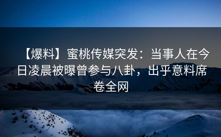 【爆料】蜜桃传媒突发：当事人在今日凌晨被曝曾参与八卦，出乎意料席卷全网