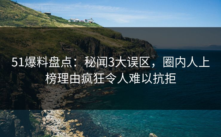 51爆料盘点：秘闻3大误区，圈内人上榜理由疯狂令人难以抗拒  第1张