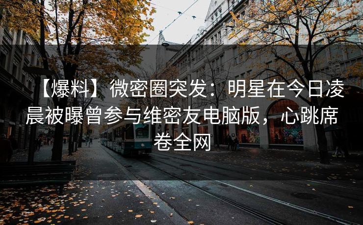 【爆料】微密圈突发：明星在今日凌晨被曝曾参与维密友电脑版，心跳席卷全网  第1张
