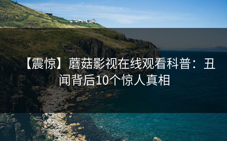 【震惊】蘑菇影视在线观看科普:丑闻背后10个惊人真相 第1张 【震惊】蘑菇影视在线观看科普:丑闻背后10个惊人真相 第1张