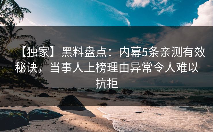 【独家】黑料盘点：内幕5条亲测有效秘诀，当事人上榜理由异常令人难以抗拒