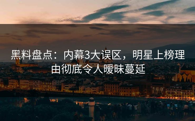 黑料盘点：内幕3大误区，明星上榜理由彻底令人暧昧蔓延