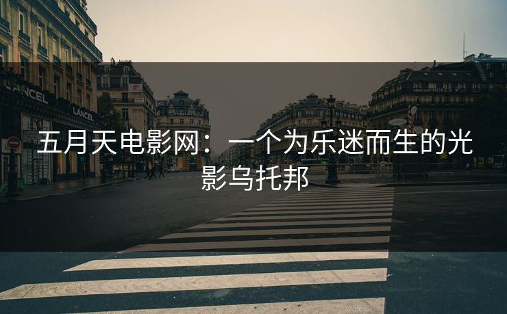 五月天电影网：一个为乐迷而生的光影乌托邦