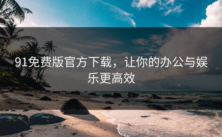 91免费版官方下载，让你的办公与娱乐更高效