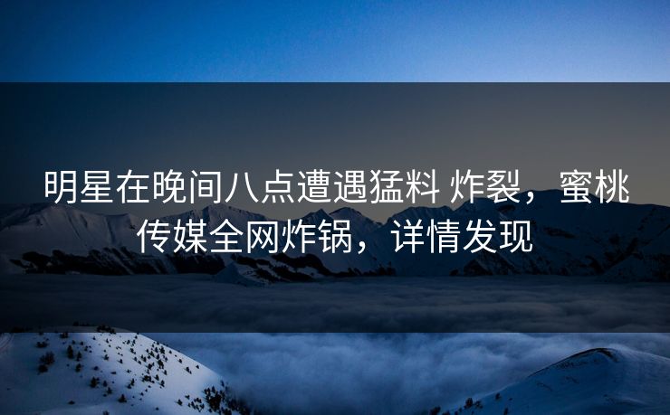 明星在晚间八点遭遇猛料 炸裂，蜜桃传媒全网炸锅，详情发现