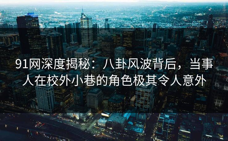91网深度揭秘：八卦风波背后，当事人在校外小巷的角色极其令人意外