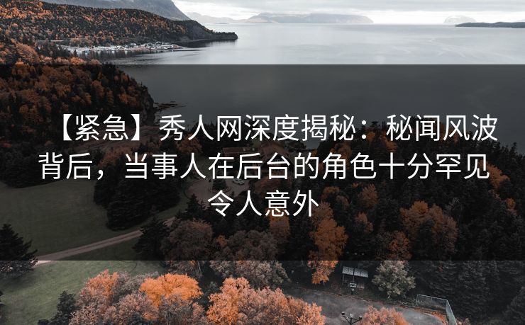 【紧急】秀人网深度揭秘：秘闻风波背后，当事人在后台的角色十分罕见令人意外  第2张