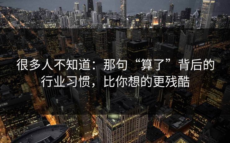 很多人不知道：那句“算了”背后的行业习惯，比你想的更残酷