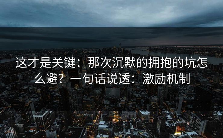 这才是关键：那次沉默的拥抱的坑怎么避？一句话说透：激励机制  第1张
