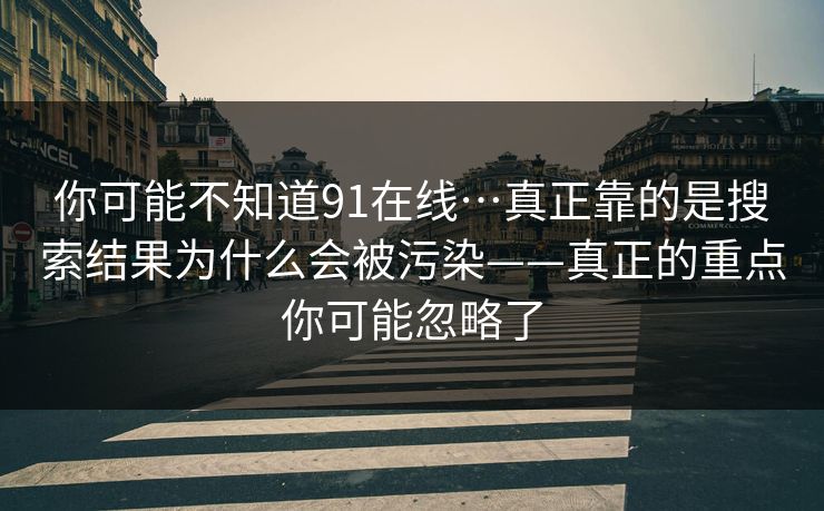 你可能不知道91在线…真正靠的是搜索结果为什么会被污染——真正的重点你可能忽略了  第1张