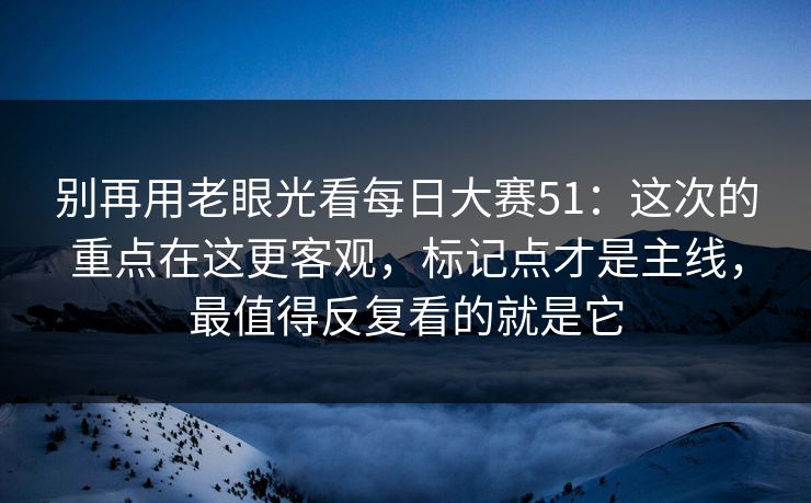 别再用老眼光看每日大赛51：这次的重点在这更客观，标记点才是主线，最值得反复看的就是它