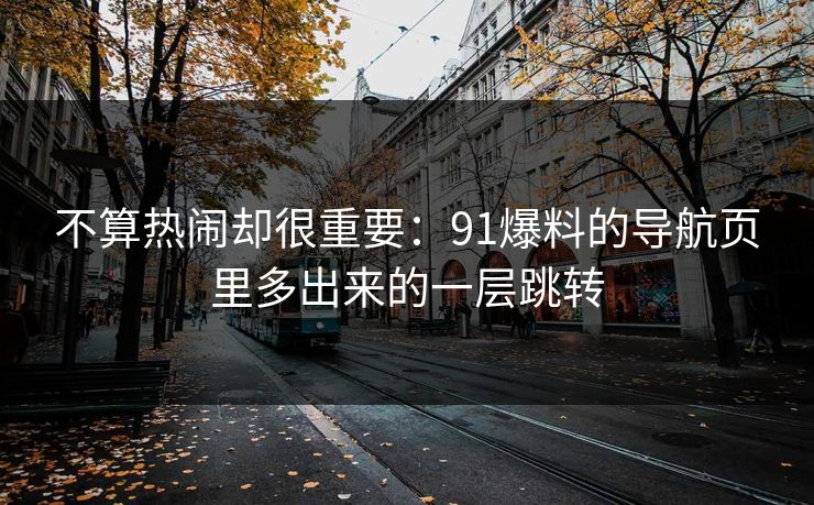 不算热闹却很重要：91爆料的导航页里多出来的一层跳转  第1张