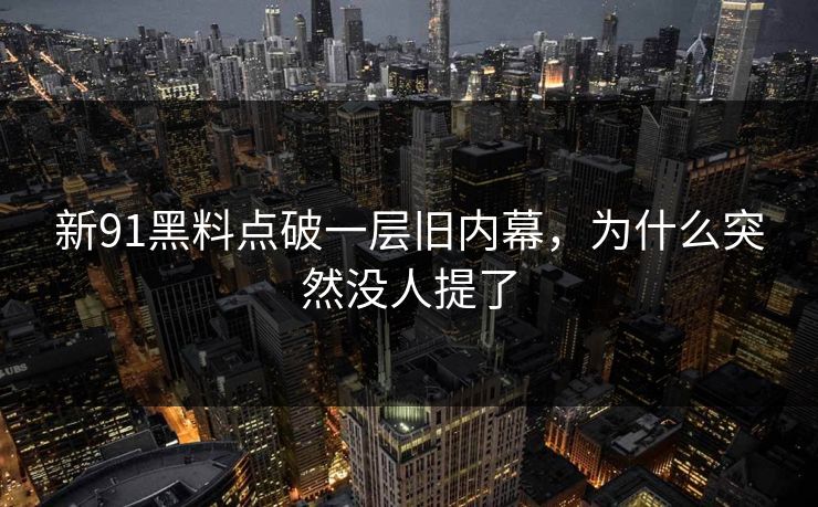 新91黑料点破一层旧内幕，为什么突然没人提了  第1张