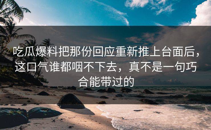 吃瓜爆料把那份回应重新推上台面后，这口气谁都咽不下去，真不是一句巧合能带过的
