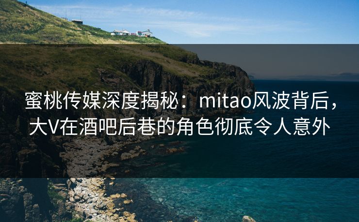 蜜桃传媒深度揭秘：mitao风波背后，大V在酒吧后巷的角色彻底令人意外