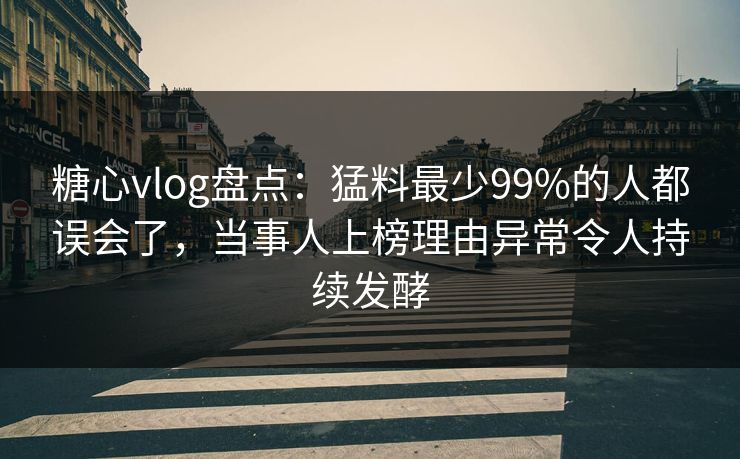 糖心vlog盘点：猛料最少99%的人都误会了，当事人上榜理由异常令人持续发酵