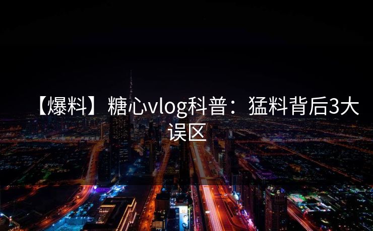 【爆料】糖心vlog科普：猛料背后3大误区