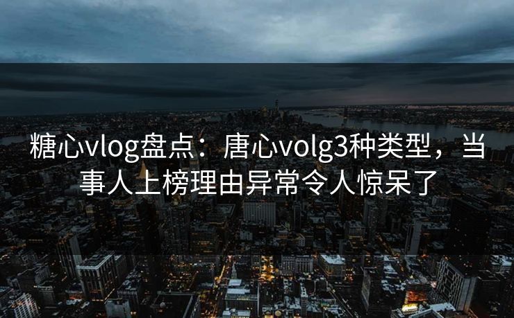 糖心vlog盘点：唐心volg3种类型，当事人上榜理由异常令人惊呆了
