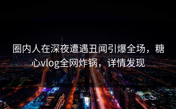 圈内人在深夜遭遇丑闻引爆全场，糖心vlog全网炸锅，详情发现  第1张