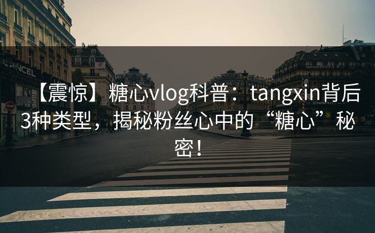【震惊】糖心vlog科普：tangxin背后3种类型，揭秘粉丝心中的“糖心”秘密！  第1张